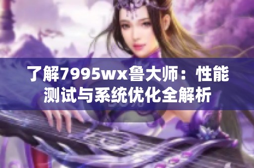 了解7995wx魯大師：性能測(cè)試與系統(tǒng)優(yōu)化全解析