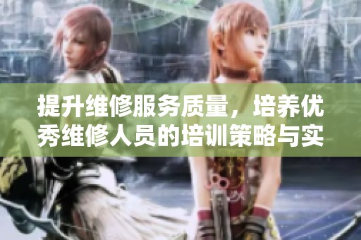 提升維修服務(wù)質(zhì)量，培養(yǎng)優(yōu)秀維修人員的培訓(xùn)策略與實踐