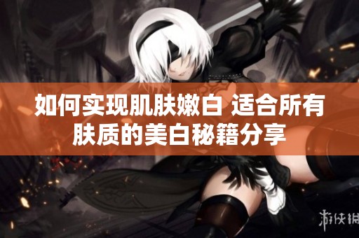 如何實現(xiàn)肌膚嫩白 適合所有膚質(zhì)的美白秘籍分享