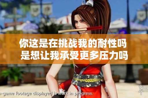 你這是在挑戰(zhàn)我的耐性嗎 是想讓我承受更多壓力嗎