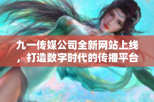 九一傳媒公司全新網(wǎng)站上線，打造數(shù)字時代的傳播平臺