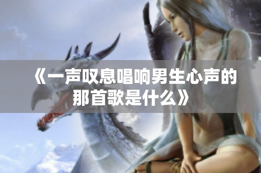《一聲嘆息唱響男生心聲的那首歌是什么》