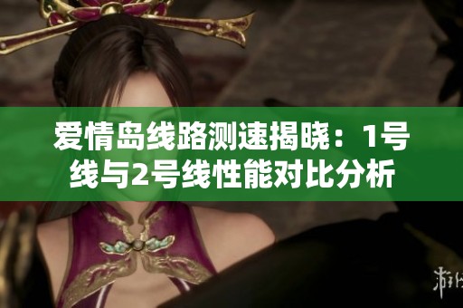 愛情島線路測(cè)速揭曉：1號(hào)線與2號(hào)線性能對(duì)比分析