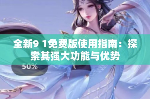 全新9 1免費版使用指南：探索其強(qiáng)大功能與優(yōu)勢