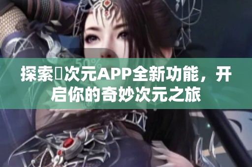 探索囧次元APP全新功能，開啟你的奇妙次元之旅