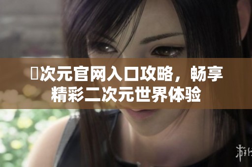 囧次元官網(wǎng)入口攻略，暢享精彩二次元世界體驗