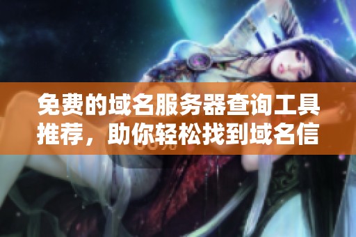 免費(fèi)的域名服務(wù)器查詢工具推薦，助你輕松找到域名信息