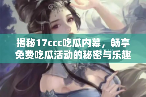 揭秘17ccc吃瓜內(nèi)幕，暢享免費(fèi)吃瓜活動(dòng)的秘密與樂趣