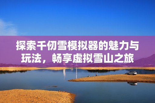 探索千仞雪模擬器的魅力與玩法，暢享虛擬雪山之旅