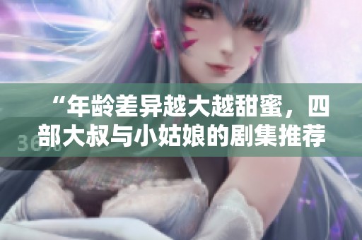 “年齡差異越大越甜蜜，四部大叔與小姑娘的劇集推薦”