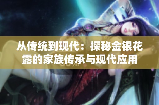 從傳統(tǒng)到現(xiàn)代：探秘金銀花露的家族傳承與現(xiàn)代應(yīng)用