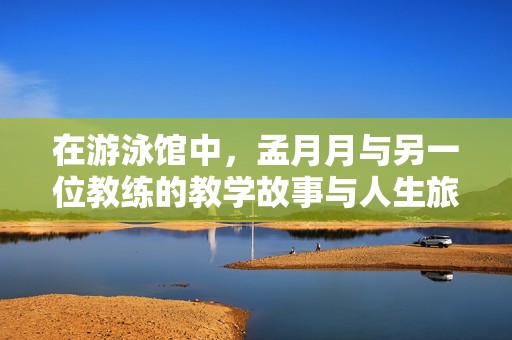 在游泳館中，孟月月與另一位教練的教學故事與人生旅程