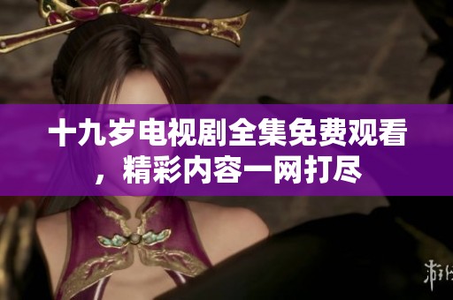 十九歲電視劇全集免費(fèi)觀看，精彩內(nèi)容一網(wǎng)打盡