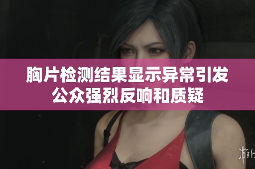 胸片檢測(cè)結(jié)果顯示異常引發(fā)公眾強(qiáng)烈反響和質(zhì)疑