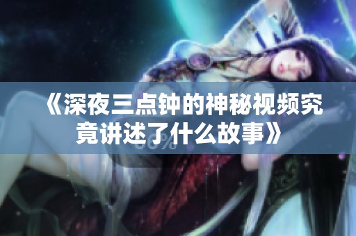 《深夜三點鐘的神秘視頻究竟講述了什么故事》