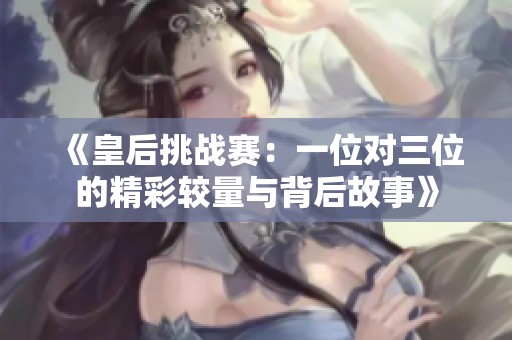 《皇后挑戰(zhàn)賽：一位對三位的精彩較量與背后故事》