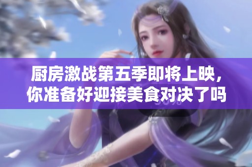 廚房激戰(zhàn)第五季即將上映，你準備好迎接美食對決了嗎