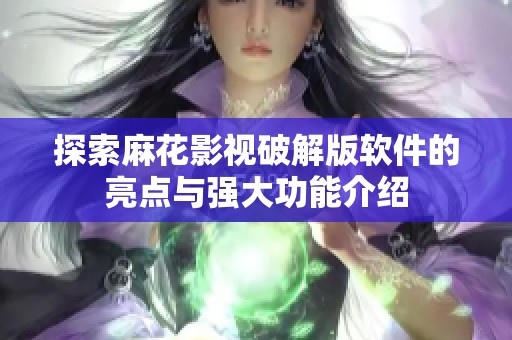 探索麻花影視破解版軟件的亮點(diǎn)與強(qiáng)大功能介紹