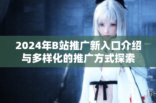 2024年B站推廣新入口介紹與多樣化的推廣方式探索
