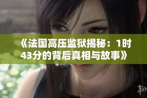 《法國高壓監(jiān)獄揭秘：1時43分的背后真相與故事》