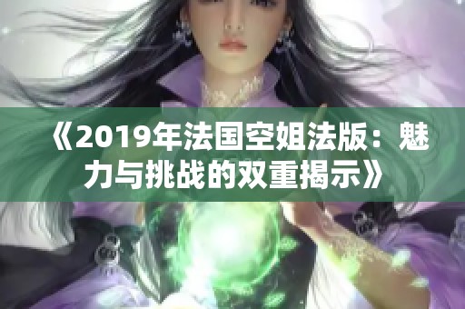 《2019年法國空姐法版：魅力與挑戰(zhàn)的雙重揭示》