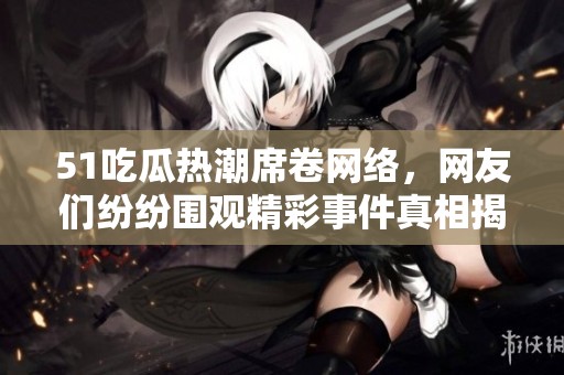 51吃瓜熱潮席卷網(wǎng)絡(luò)，網(wǎng)友們紛紛圍觀精彩事件真相揭秘