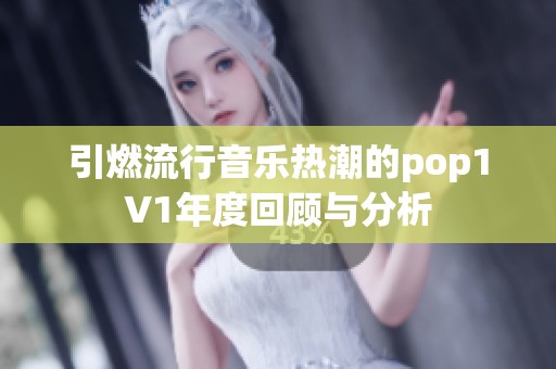 引燃流行音樂(lè)熱潮的pop1∨1年度回顧與分析