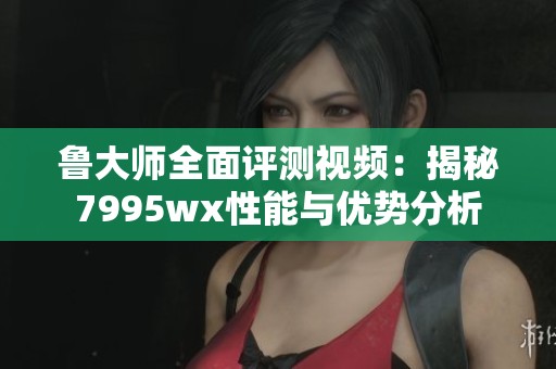 魯大師全面評測視頻：揭秘7995wx性能與優(yōu)勢分析