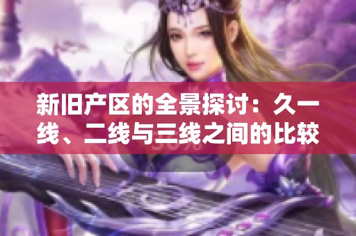 新舊產(chǎn)區(qū)的全景探討：久一線(xiàn)、二線(xiàn)與三線(xiàn)之間的比較與分析