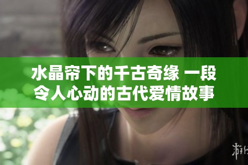 水晶簾下的千古奇緣 一段令人心動的古代愛情故事