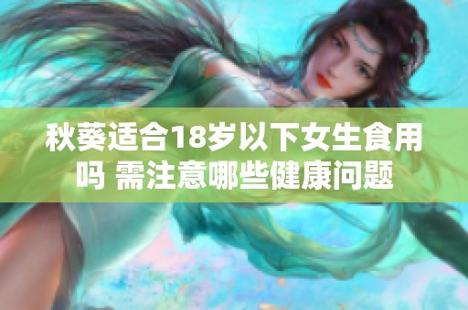 秋葵適合18歲以下女生食用嗎 需注意哪些健康問(wèn)題