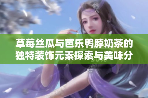草莓絲瓜與芭樂(lè)鴨脖奶茶的獨(dú)特裝飾元素探索與美味分享