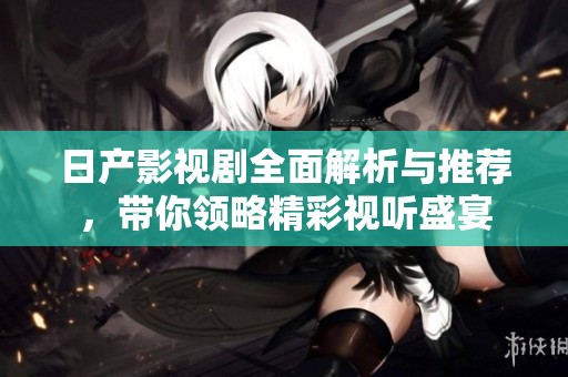 日產(chǎn)影視劇全面解析與推薦，帶你領(lǐng)略精彩視聽盛宴
