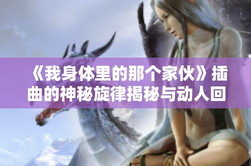 《我身體里的那個(gè)家伙》插曲的神秘旋律揭秘與動(dòng)人回憶