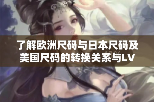 了解歐洲尺碼與日本尺碼及美國尺碼的轉(zhuǎn)換關(guān)系與LV品牌特點