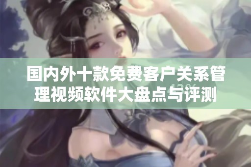國內(nèi)外十款免費(fèi)客戶關(guān)系管理視頻軟件大盤點(diǎn)與評(píng)測(cè)