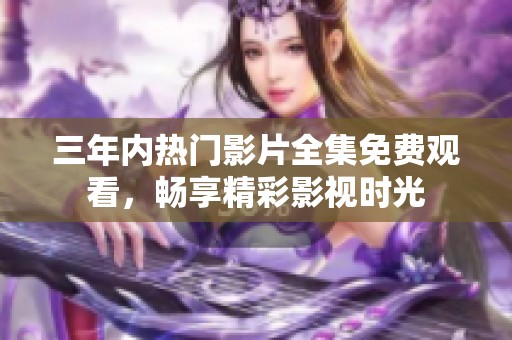 三年內(nèi)熱門影片全集免費(fèi)觀看，暢享精彩影視時(shí)光