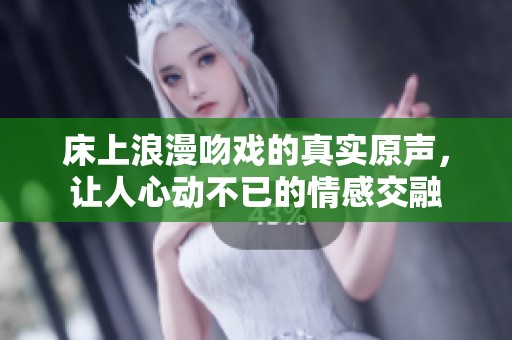 床上浪漫吻戲的真實原聲，讓人心動不已的情感交融