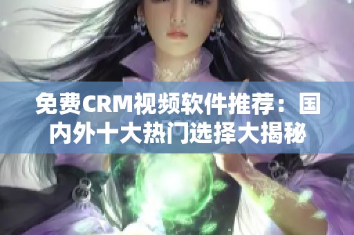 免費(fèi)CRM視頻軟件推薦：國內(nèi)外十大熱門選擇大揭秘