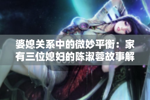 婆媳關(guān)系中的微妙平衡：家有三位媳婦的陳淑蓉故事解析