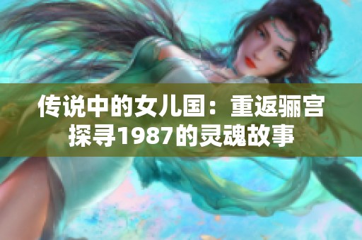 傳說(shuō)中的女兒國(guó)：重返驪宮探尋1987的靈魂故事