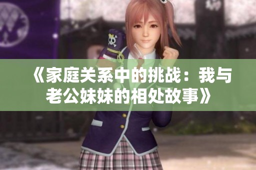 《家庭關(guān)系中的挑戰(zhàn)：我與老公妹妹的相處故事》