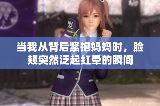 當(dāng)我從背后緊抱媽媽時，臉頰突然泛起紅暈的瞬間