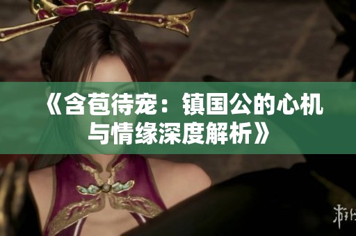 《含苞待寵：鎮(zhèn)國公的心機(jī)與情緣深度解析》