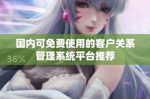 國(guó)內(nèi)可免費(fèi)使用的客戶關(guān)系管理系統(tǒng)平臺(tái)推薦