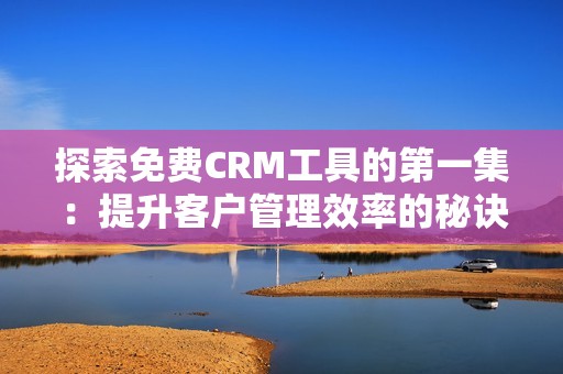 探索免費(fèi)CRM工具的第一集：提升客戶管理效率的秘訣