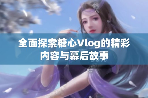 全面探索糖心Vlog的精彩內(nèi)容與幕后故事