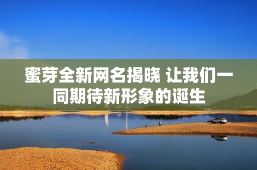 蜜芽全新網(wǎng)名揭曉 讓我們一同期待新形象的誕生
