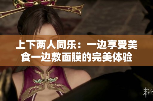 上下兩人同樂：一邊享受美食一邊敷面膜的完美體驗