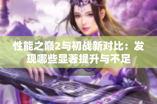 性能之巔2與初戰(zhàn)新對比：發(fā)現(xiàn)哪些顯著提升與不足